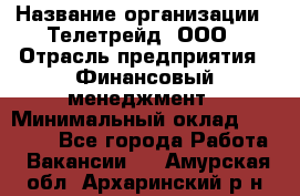 HR-manager › Название организации ­ Телетрейд, ООО › Отрасль предприятия ­ Финансовый менеджмент › Минимальный оклад ­ 45 000 - Все города Работа » Вакансии   . Амурская обл.,Архаринский р-н